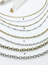 4 different chain styles in both silver and gold. 
Chain A - delicate fine cable chain in silver & gold
Chain B - Delicate satellite 2mm ball chain in silver and gold - balls are about .5" apart
Chain C- Small delicate cable chain in silver & gold
Chain D - Small cable textured chain in silver & gold